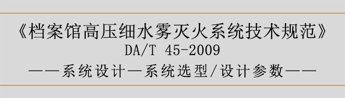 檔案館高壓細(xì)水霧滅火系統(tǒng)技術(shù)規(guī)范-系統(tǒng)設(shè)計(jì)-系統(tǒng)選型、設(shè)計(jì)參數(shù)-700